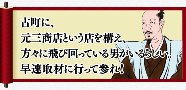 古町に、元三商店という店を構え、方々に飛び回っている男がいるらしい。早速取材に行って参れ！