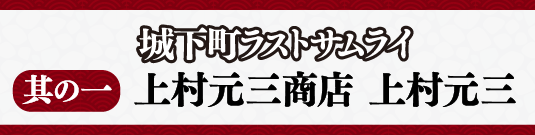 城下町ラストサムライ其の一 上村元三商店 上村元三